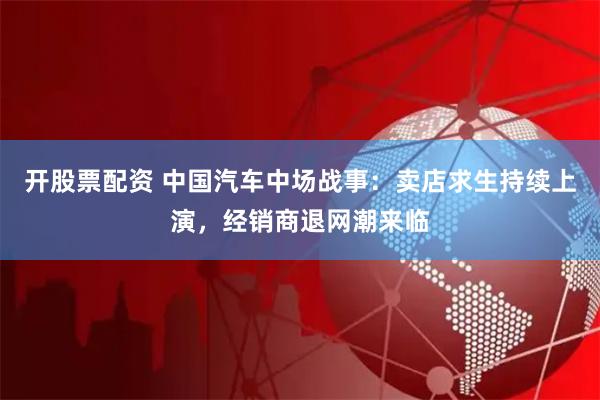 开股票配资 中国汽车中场战事：卖店求生持续上演，经销商退网潮来临