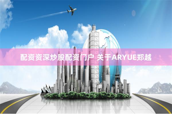 配资资深炒股配资门户 关于ARYUE郑越