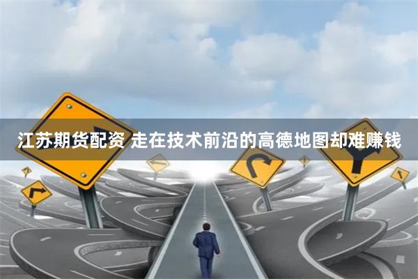 江苏期货配资 走在技术前沿的高德地图却难赚钱