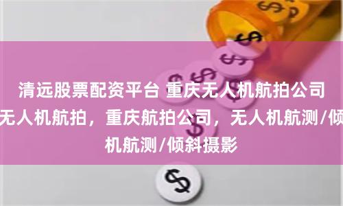清远股票配资平台 重庆无人机航拍公司，重庆无人机航拍，重庆航拍公司，无人机航测/倾斜摄影