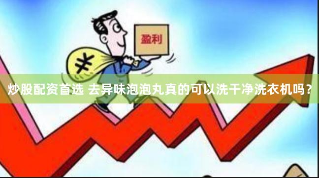 炒股配资首选 去异味泡泡丸真的可以洗干净洗衣机吗？