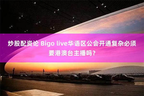 炒股配资论 Bigo live华语区公会开通复杂必须要港澳台主播吗？