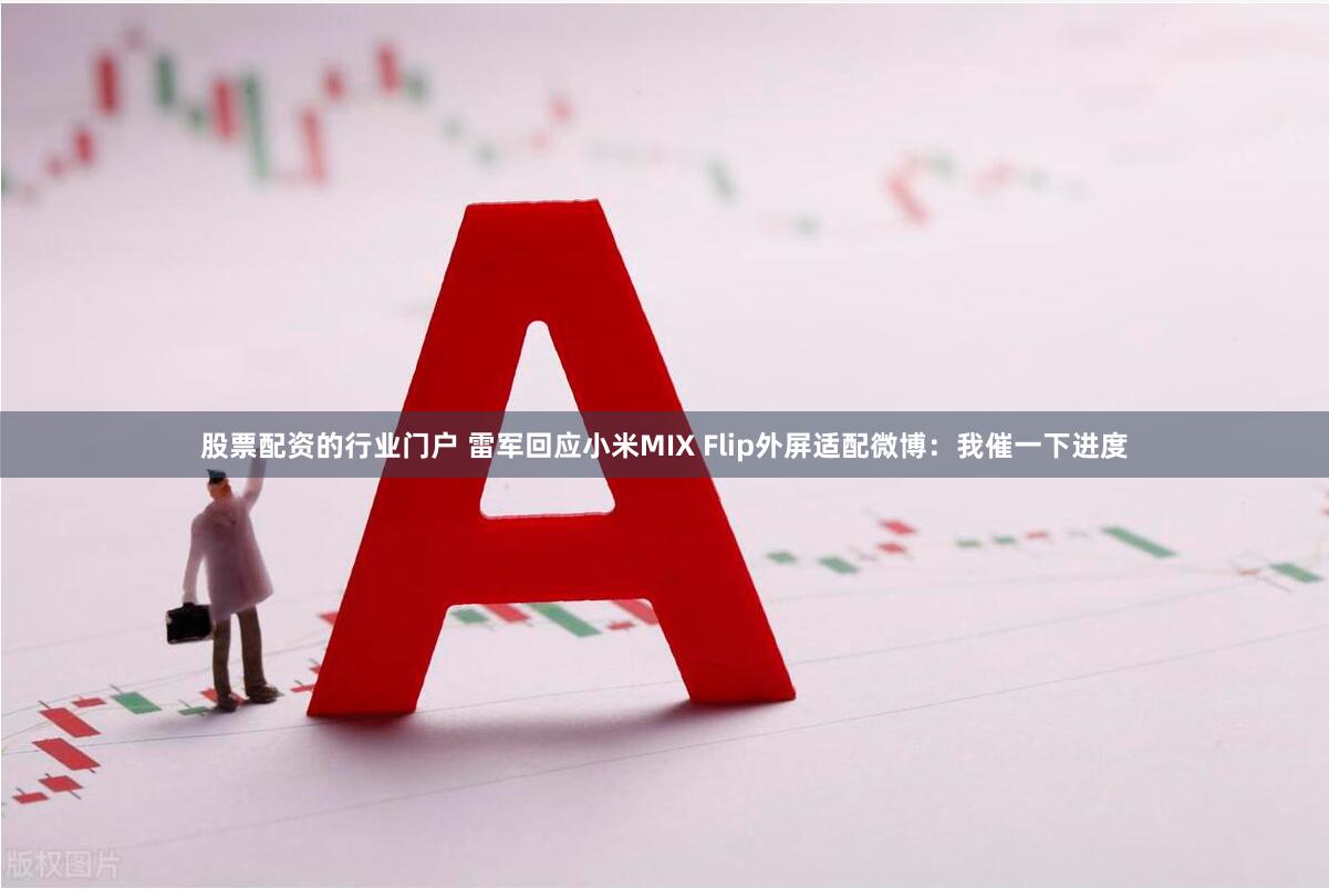 股票配资的行业门户 雷军回应小米MIX Flip外屏适配微博：我催一下进度
