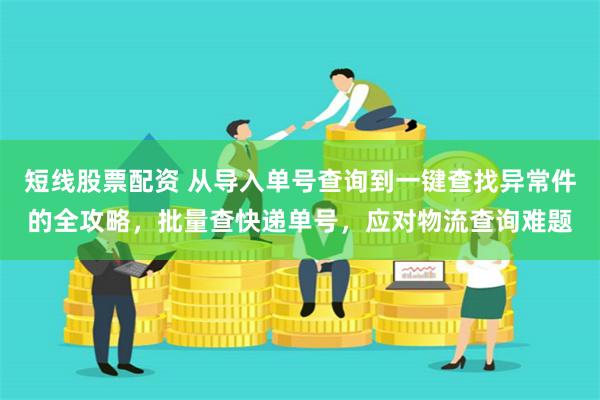 短线股票配资 从导入单号查询到一键查找异常件的全攻略，批量查快递单号，应对物流查询难题