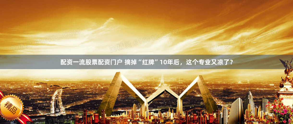 配资一流股票配资门户 摘掉“红牌”10年后，这个专业又凉了？