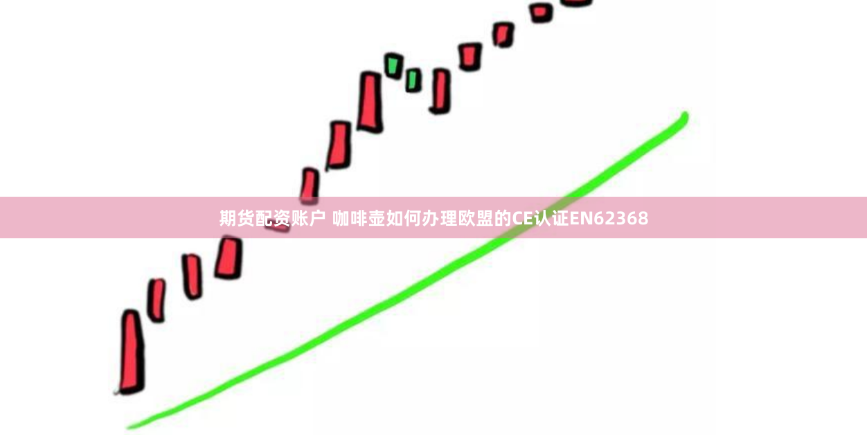期货配资账户 咖啡壶如何办理欧盟的CE认证EN62368