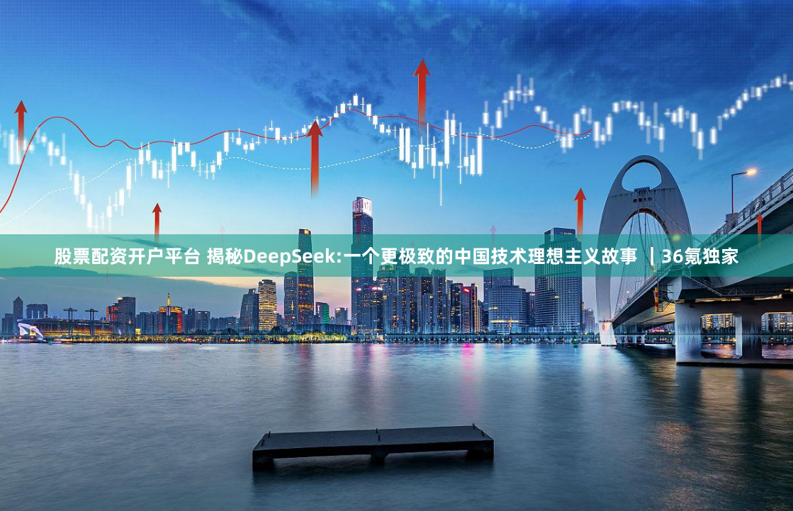 股票配资开户平台 揭秘DeepSeek:一个更极致的中国技术理想主义故事 ｜36氪独家