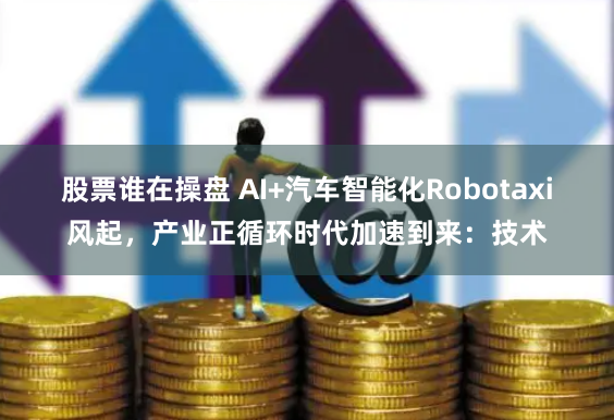 股票谁在操盘 AI+汽车智能化Robotaxi风起，产业正循环时代加速到来：技术