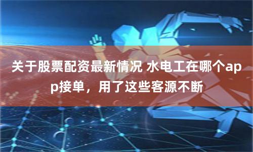 关于股票配资最新情况 水电工在哪个app接单,用了这些客源不断