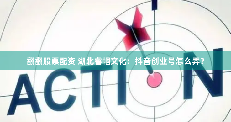 翻翻股票配资 湖北睿帼文化：抖音创业号怎么弄？
