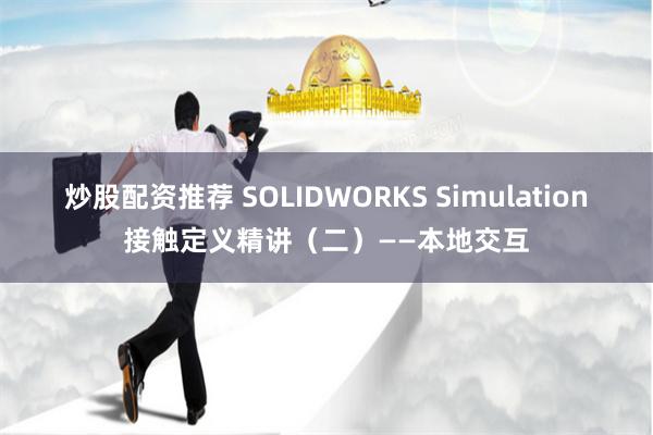 炒股配资推荐 SOLIDWORKS Simulation接触定义精讲（二）——本地交互
