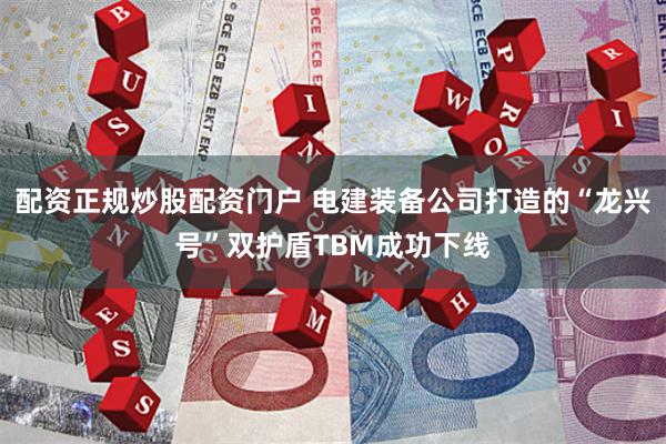 配资正规炒股配资门户 电建装备公司打造的“龙兴号”双护盾TBM成功下线
