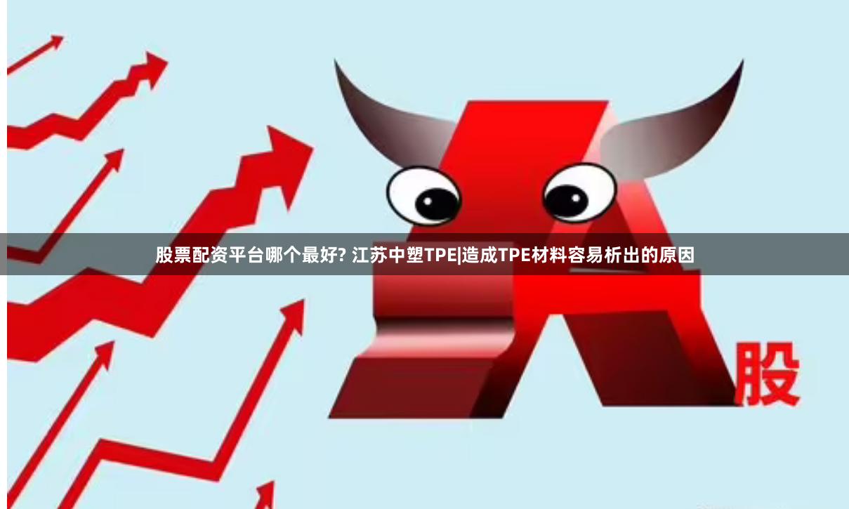 股票配资平台哪个最好? 江苏中塑TPE|造成TPE材料容易析出的原因
