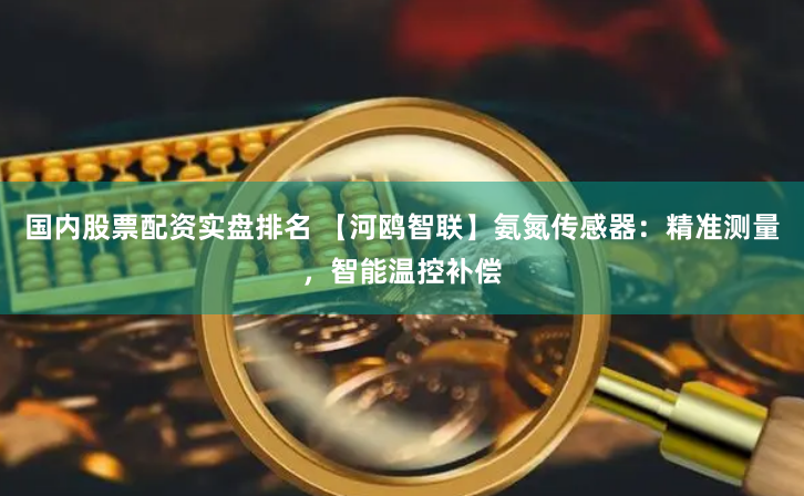 国内股票配资实盘排名 【河鸥智联】氨氮传感器：精准测量，智能温控补偿