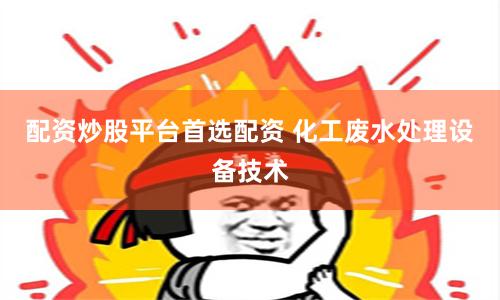 配资炒股平台首选配资 化工废水处理设备技术