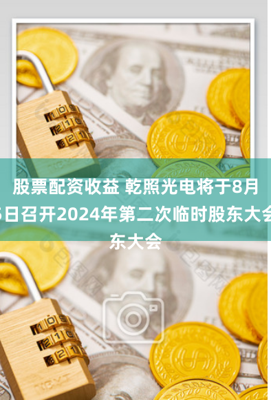 股票配资收益 乾照光电将于8月5日召开2024年第二次临时股东大会