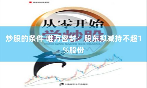 炒股的条件 唯万密封：股东拟减持不超1%股份