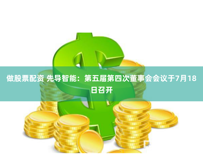 做股票配资 先导智能：第五届第四次董事会会议于7月18日召开