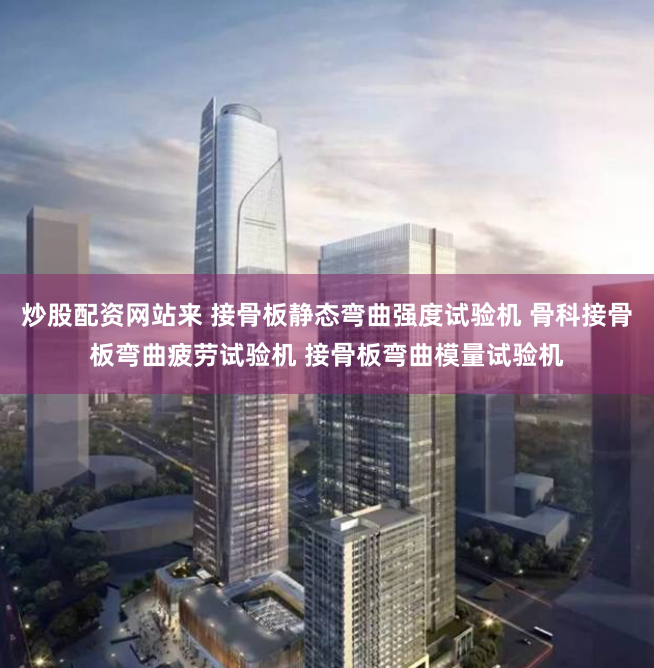 炒股配资网站来 接骨板静态弯曲强度试验机 骨科接骨板弯曲疲劳试验机 接骨板弯曲模量试验机