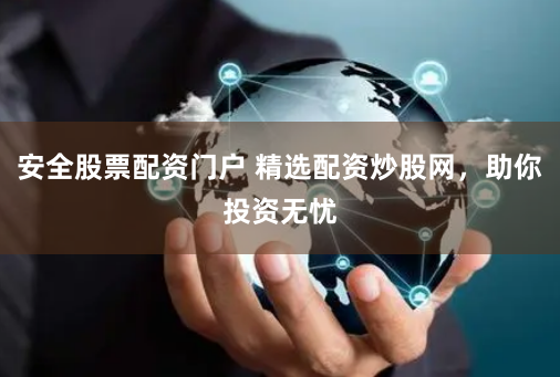 安全股票配资门户 精选配资炒股网，助你投资无忧