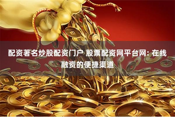 配资著名炒股配资门户 股票配资网平台网: 在线融资的便捷渠道