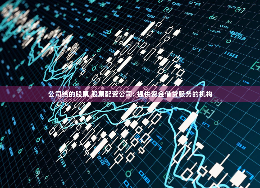 公司给的股票 股票配资公司: 提供资金借贷服务的机构