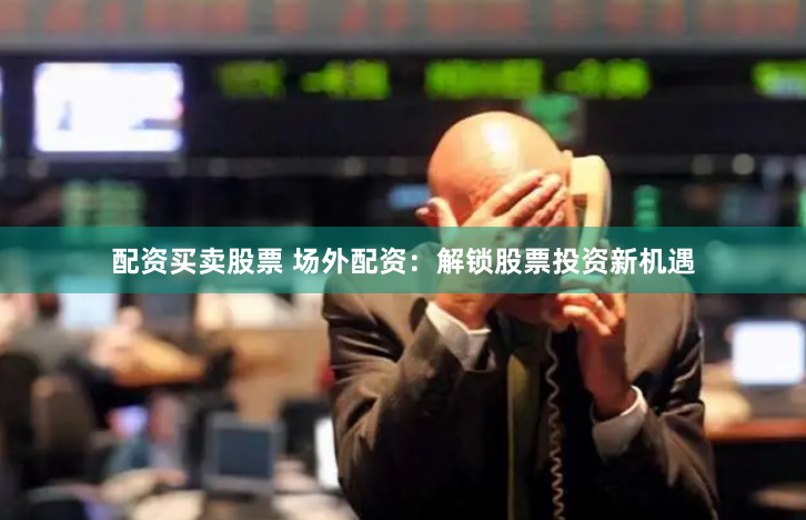 配资买卖股票 场外配资：解锁股票投资新机遇