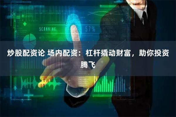 炒股配资论 场内配资：杠杆撬动财富，助你投资腾飞