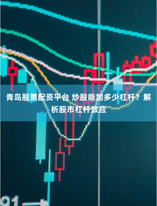 青岛股票配资平台 炒股能加多少杠杆？解析股市杠杆效应