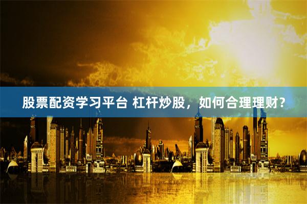 股票配资学习平台 杠杆炒股，如何合理理财？
