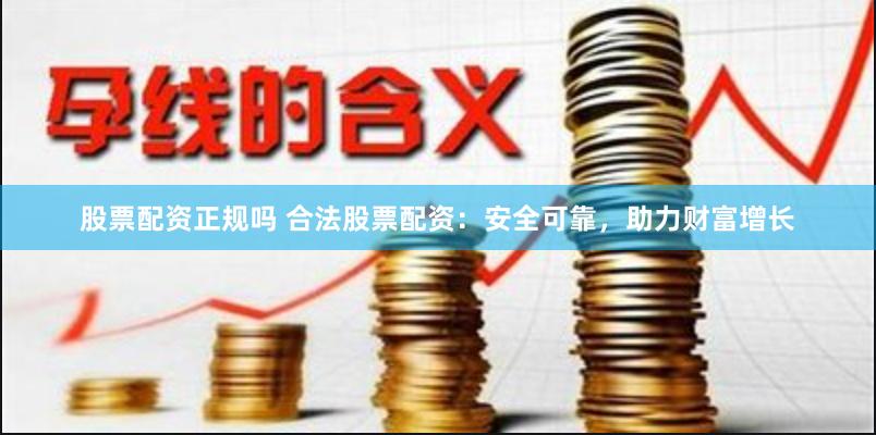 股票配资正规吗 合法股票配资：安全可靠，助力财富增长