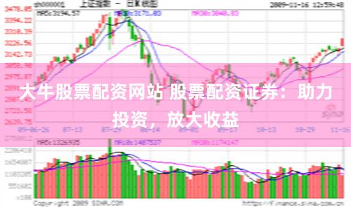 大牛股票配资网站 股票配资证券：助力投资，放大收益
