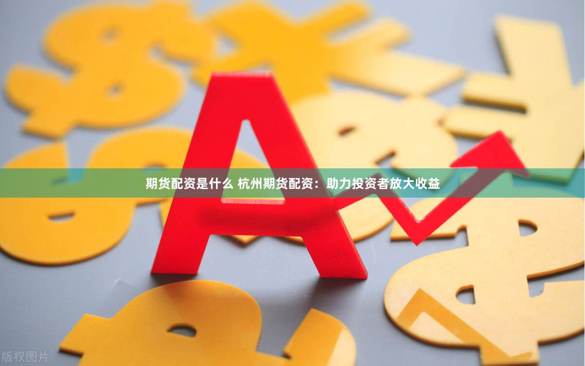期货配资是什么 杭州期货配资：助力投资者放大收益