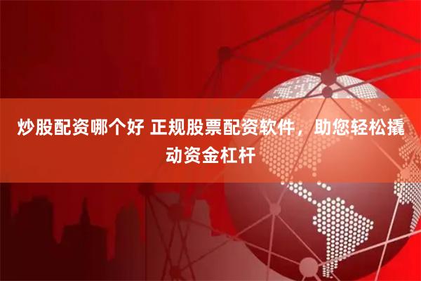 炒股配资哪个好 正规股票配资软件，助您轻松撬动资金杠杆