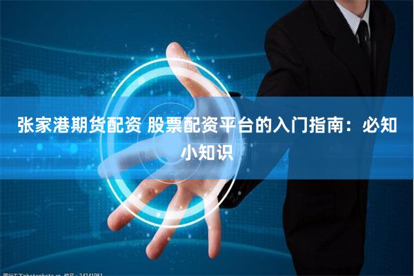张家港期货配资 股票配资平台的入门指南：必知小知识
