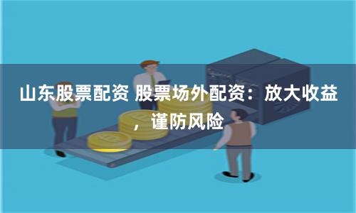 山东股票配资 股票场外配资：放大收益，谨防风险