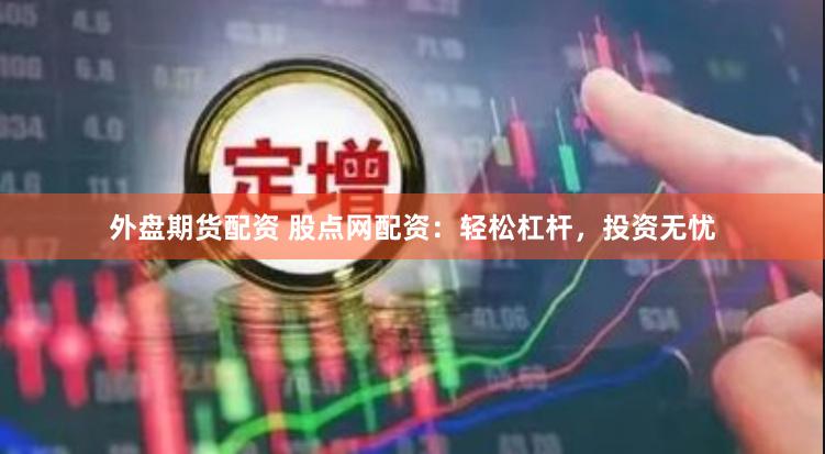 外盘期货配资 股点网配资：轻松杠杆，投资无忧