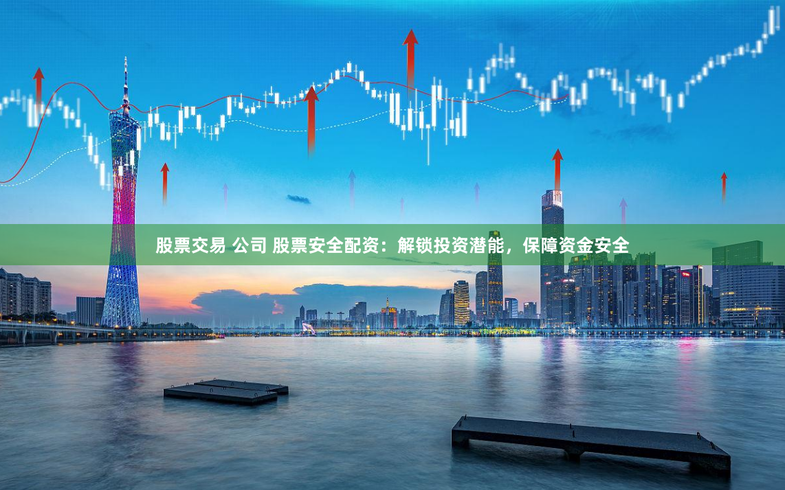 股票交易 公司 股票安全配资：解锁投资潜能，保障资金安全