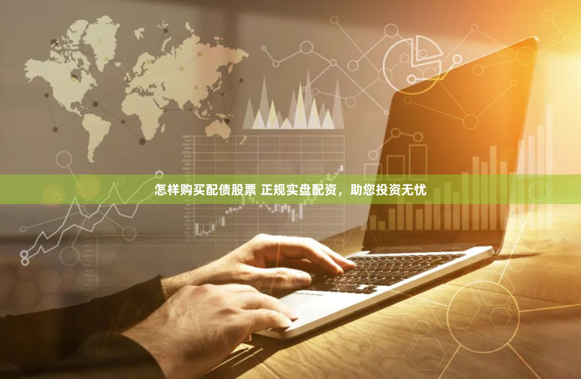 怎样购买配债股票 正规实盘配资，助您投资无忧