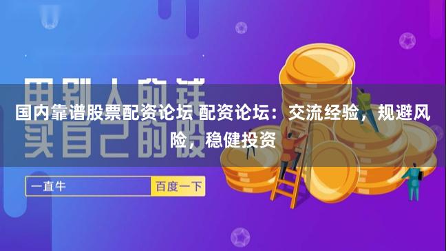 国内靠谱股票配资论坛 配资论坛：交流经验，规避风险，稳健投资