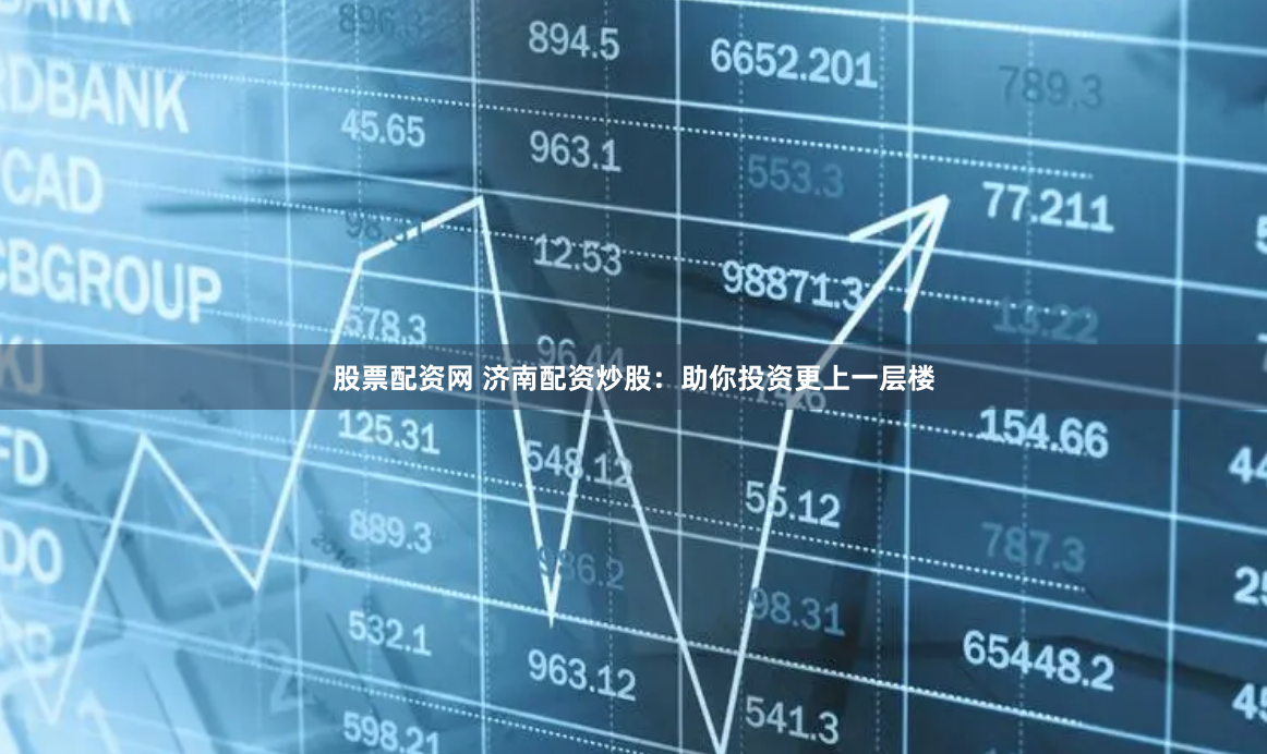 股票配资网 济南配资炒股：助你投资更上一层楼