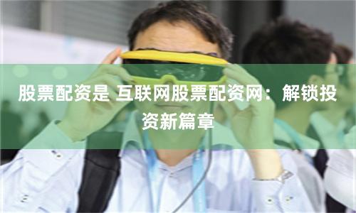 股票配资是 互联网股票配资网：解锁投资新篇章