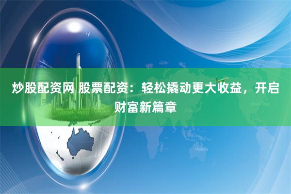 炒股配资网 股票配资：轻松撬动更大收益，开启财富新篇章