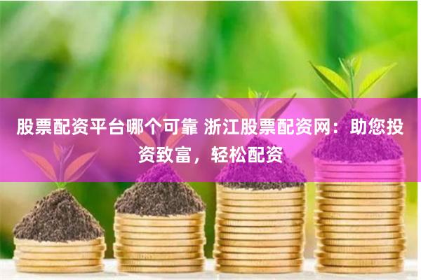 股票配资平台哪个可靠 浙江股票配资网：助您投资致富，轻松配资