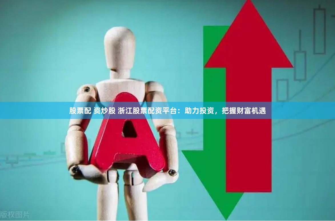股票配 资炒股 浙江股票配资平台：助力投资，把握财富机遇