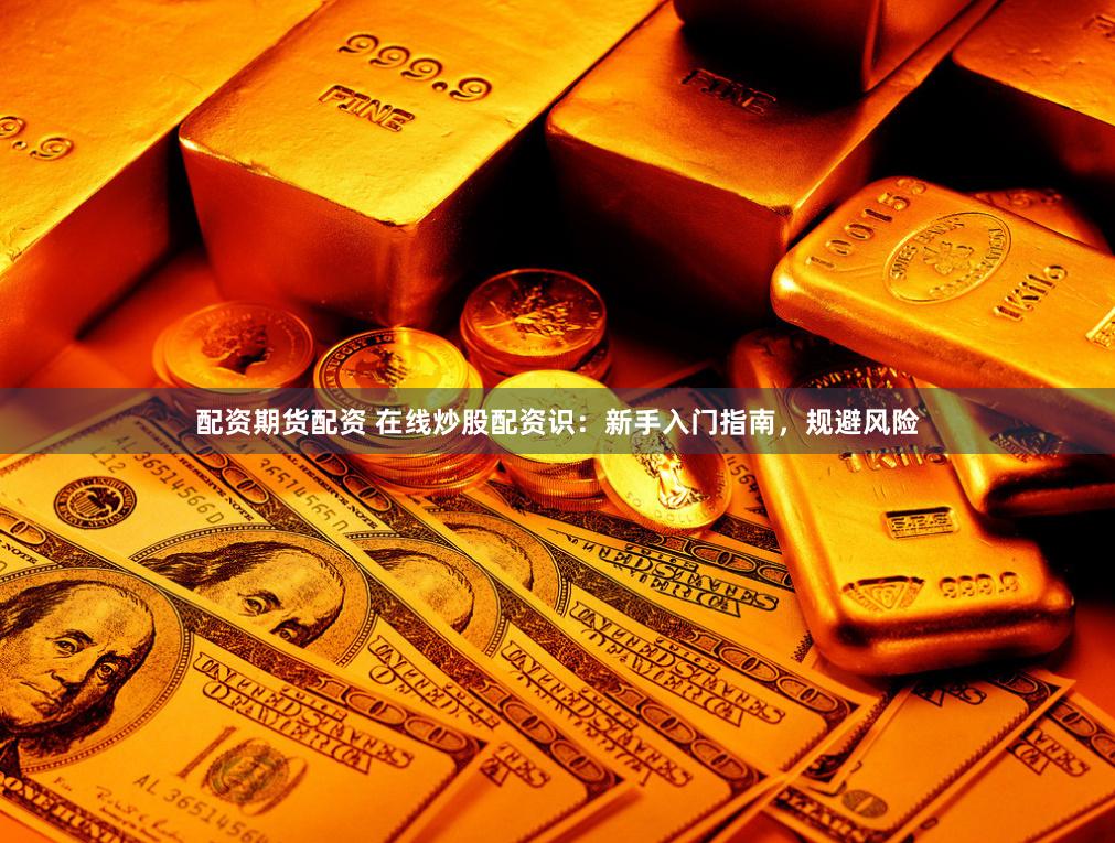 配资期货配资 在线炒股配资识：新手入门指南，规避风险