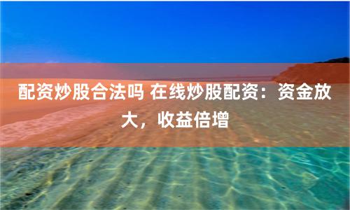 配资炒股合法吗 在线炒股配资：资金放大，收益倍增