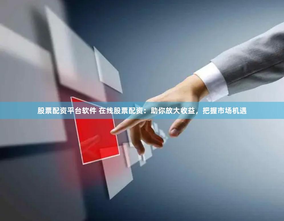 股票配资平台软件 在线股票配资：助你放大收益，把握市场机遇