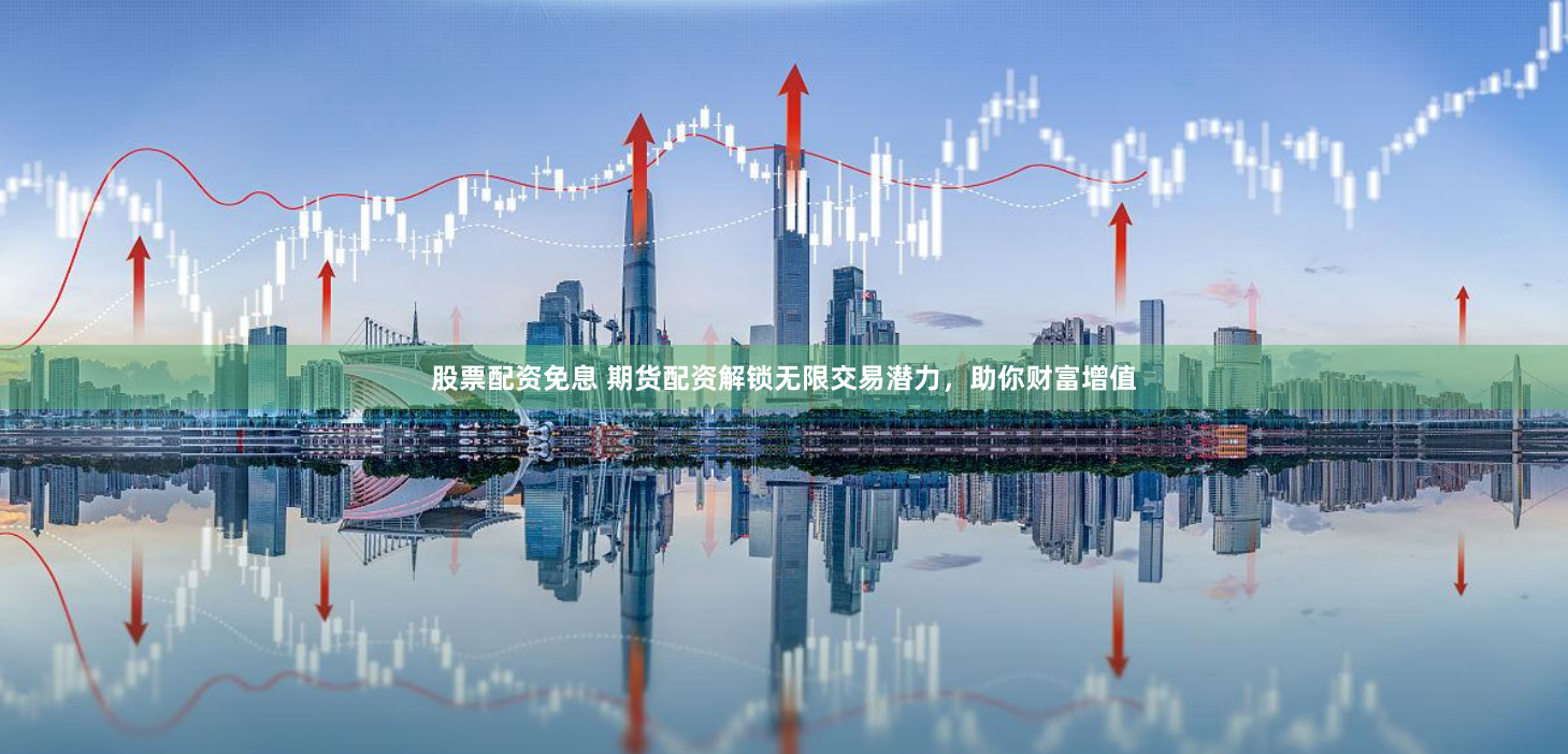 股票配资免息 期货配资解锁无限交易潜力，助你财富增值