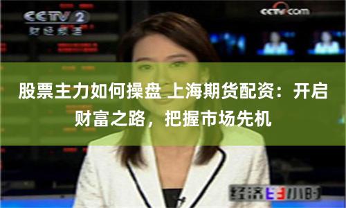 股票主力如何操盘 上海期货配资：开启财富之路，把握市场先机